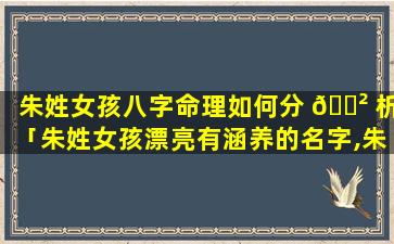 朱姓女孩八字命理如何分 🌲 析「朱姓女孩漂亮有涵养的名字,朱姓女孩起名大全」